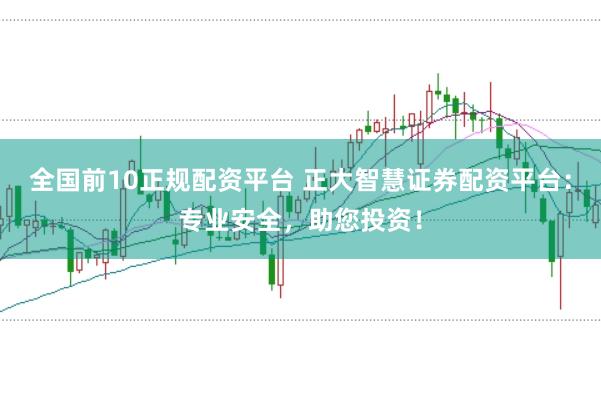 全国前10正规配资平台 正大智慧证券配资平台：专业安全，助您投资！