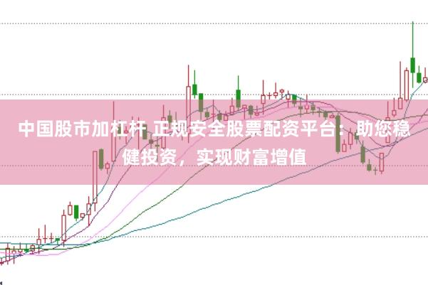 中国股市加杠杆 正规安全股票配资平台：助您稳健投资，实现财富增值