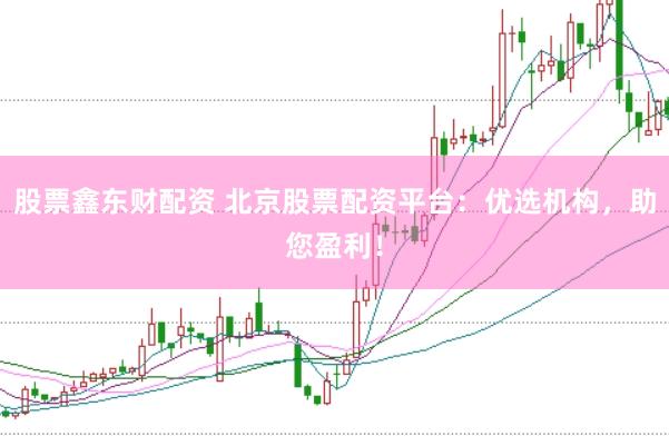 股票鑫东财配资 北京股票配资平台：优选机构，助您盈利！