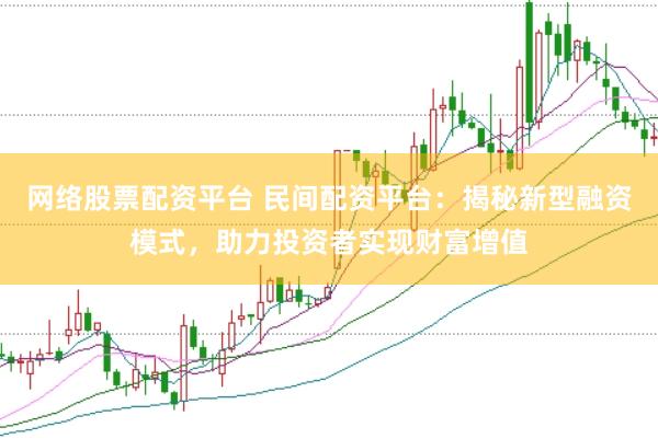 网络股票配资平台 民间配资平台：揭秘新型融资模式，助力投资者实现财富增值