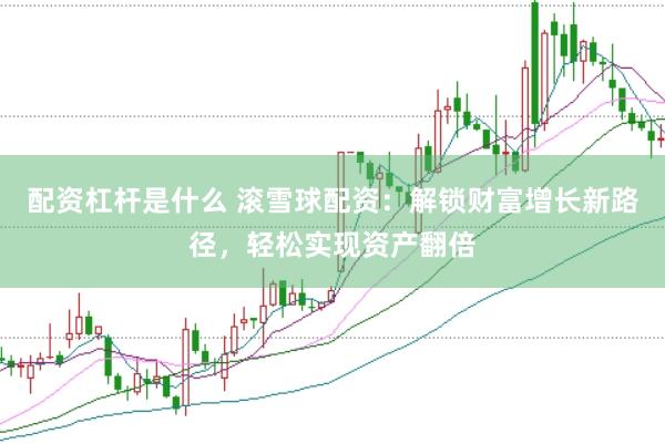 配资杠杆是什么 滚雪球配资：解锁财富增长新路径，轻松实现资产翻倍
