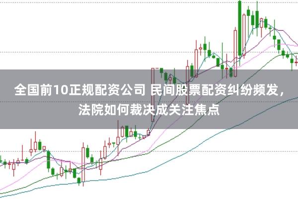 全国前10正规配资公司 民间股票配资纠纷频发，法院如何裁决成关注焦点