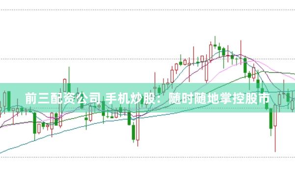 前三配资公司 手机炒股：随时随地掌控股市