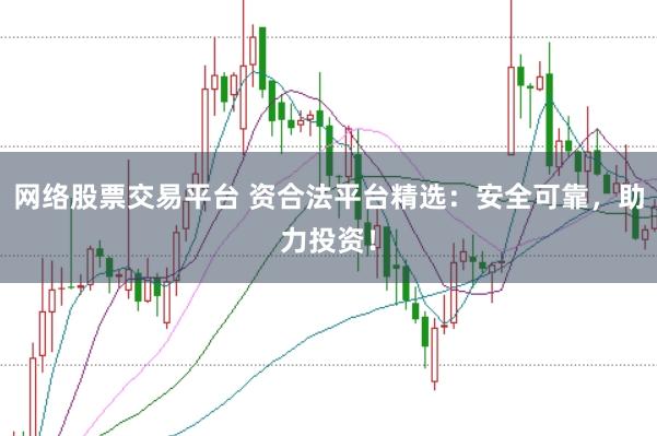 网络股票交易平台 资合法平台精选：安全可靠，助力投资！