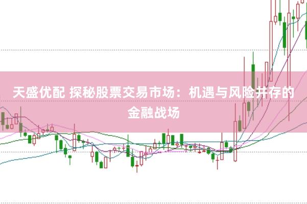 天盛优配 探秘股票交易市场：机遇与风险并存的金融战场