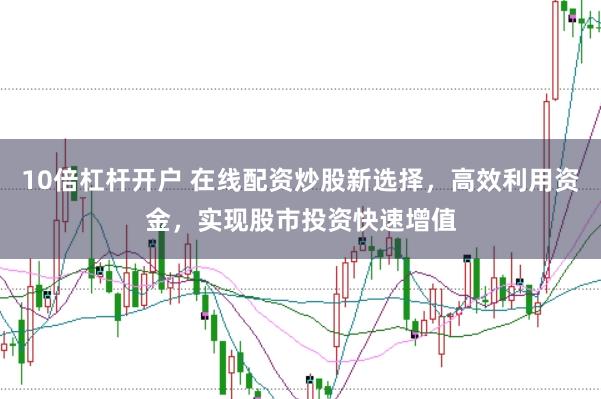 10倍杠杆开户 在线配资炒股新选择，高效利用资金，实现股市投资快速增值