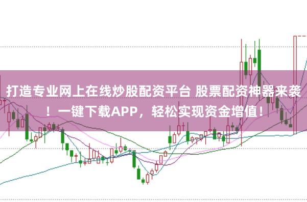 打造专业网上在线炒股配资平台 股票配资神器来袭！一键下载APP，轻松实现资金增值！