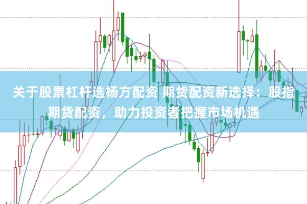 关于股票杠杆选杨方配资 期货配资新选择：股指期货配资，助力投资者把握市场机遇