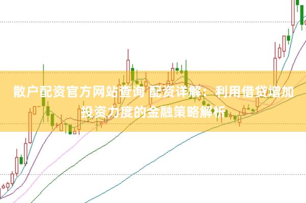 散户配资官方网站查询 配资详解：利用借贷增加投资力度的金融策略解析
