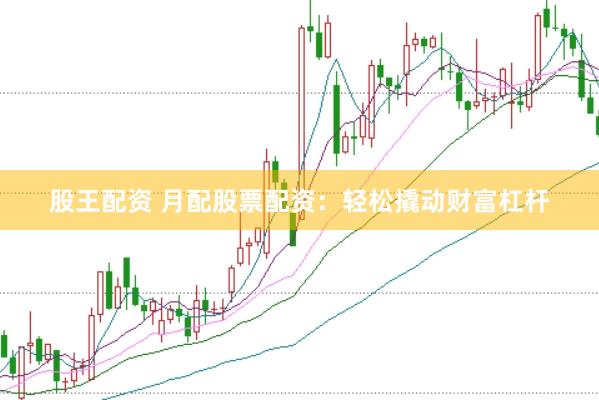 股王配资 月配股票配资：轻松撬动财富杠杆