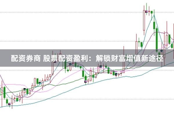 配资券商 股票配资盈利：解锁财富增值新途径