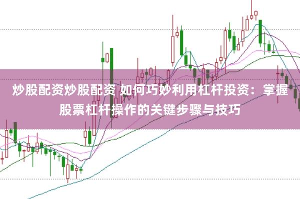 炒股配资炒股配资 如何巧妙利用杠杆投资：掌握股票杠杆操作的关键步骤与技巧
