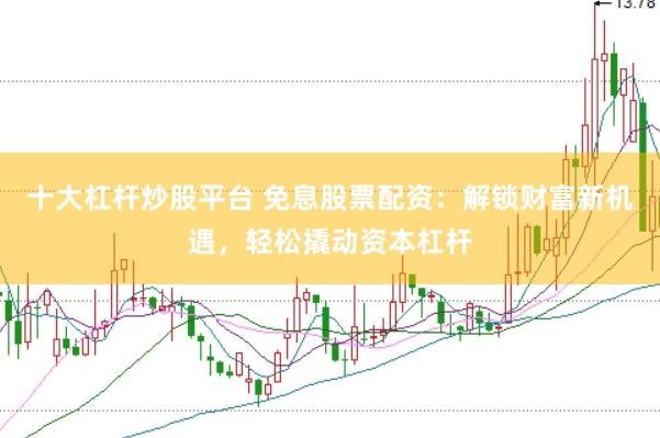 十大杠杆炒股平台 免息股票配资：解锁财富新机遇，轻松撬动资本杠杆