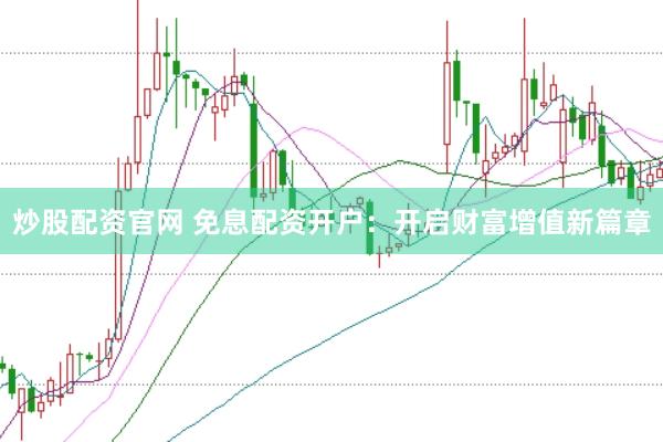 炒股配资官网 免息配资开户：开启财富增值新篇章