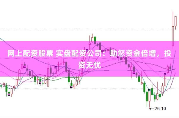 网上配资股票 实盘配资公司：助您资金倍增，投资无忧