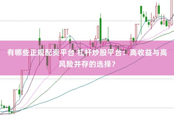 有哪些正规配资平台 杠杆炒股平台：高收益与高风险并存的选择？