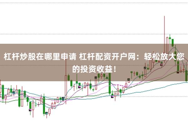 杠杆炒股在哪里申请 杠杆配资开户网：轻松放大您的投资收益！