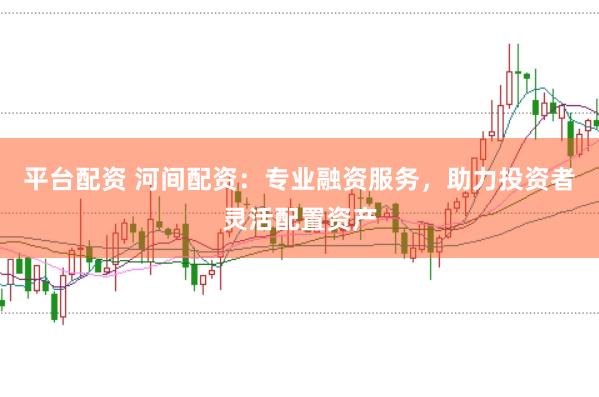 平台配资 河间配资：专业融资服务，助力投资者灵活配置资产