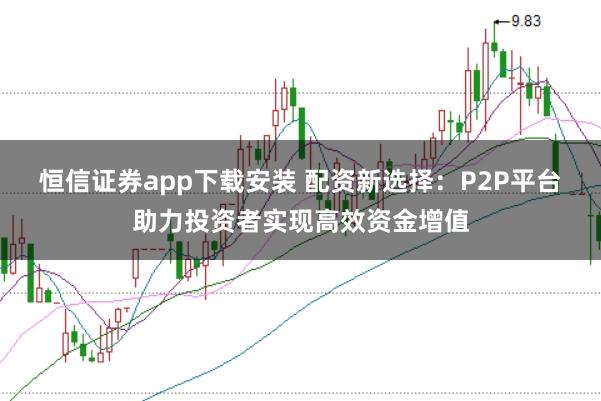 恒信证券app下载安装 配资新选择：P2P平台助力投资者实现高效资金增值