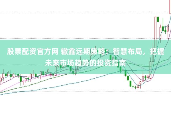 股票配资官方网 辙鑫远期策略：智慧布局，把握未来市场趋势的投资指南