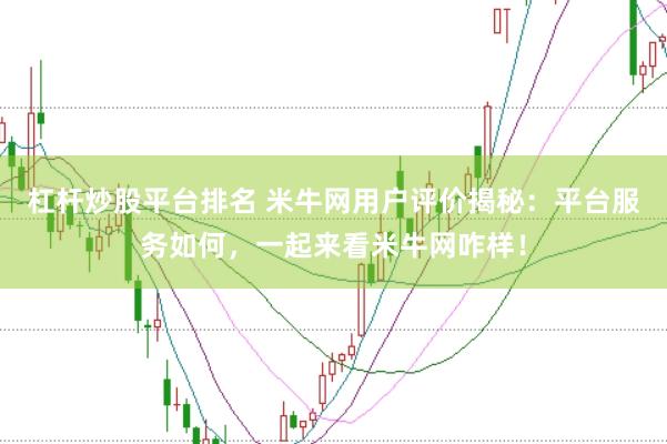 杠杆炒股平台排名 米牛网用户评价揭秘：平台服务如何，一起来看米牛网咋样！