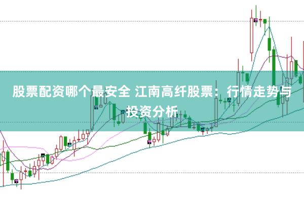 股票配资哪个最安全 江南高纤股票：行情走势与投资分析
