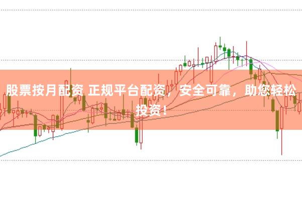 股票按月配资 正规平台配资，安全可靠，助您轻松投资！