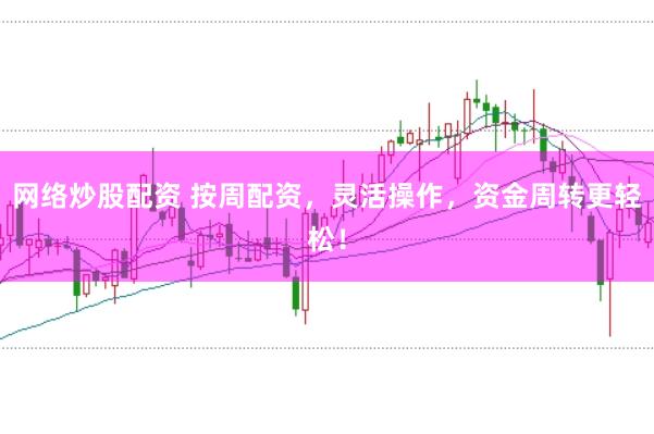 网络炒股配资 按周配资，灵活操作，资金周转更轻松！