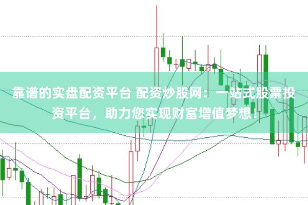 靠谱的实盘配资平台 配资炒股网：一站式股票投资平台，助力您实现财富增值梦想！