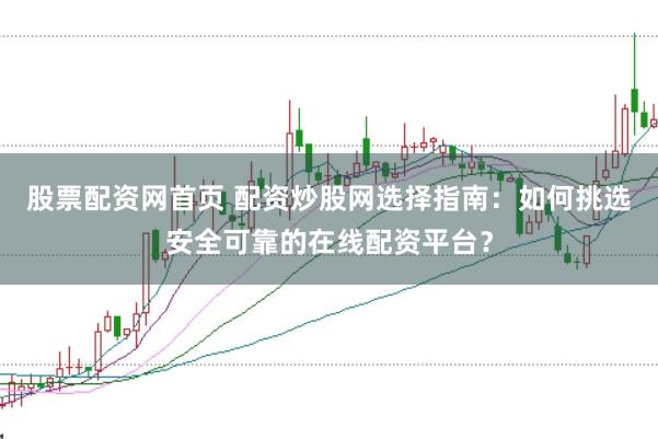 股票配资网首页 配资炒股网选择指南：如何挑选安全可靠的在线配资平台？