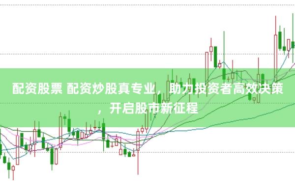 配资股票 配资炒股真专业，助力投资者高效决策，开启股市新征程