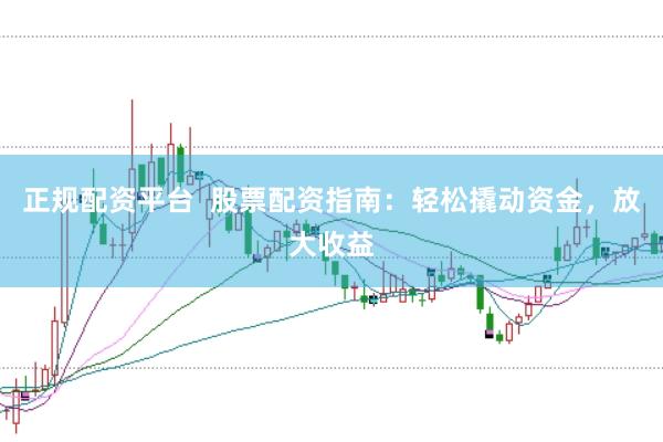 正规配资平台  股票配资指南：轻松撬动资金，放大收益