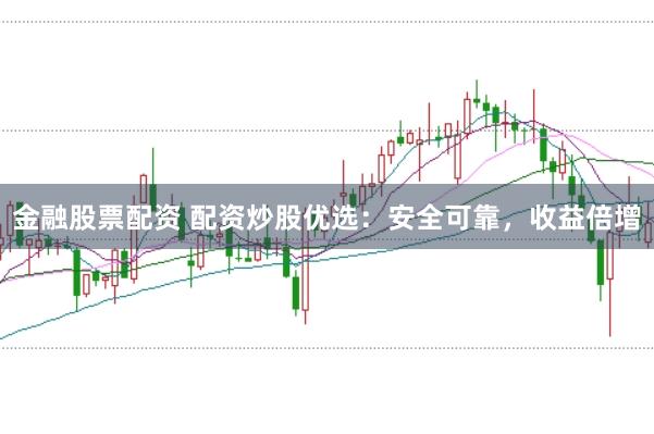 金融股票配资 配资炒股优选：安全可靠，收益倍增