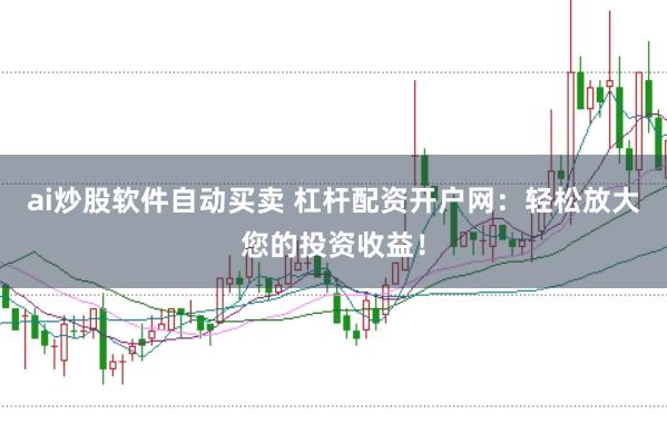 ai炒股软件自动买卖 杠杆配资开户网：轻松放大您的投资收益！
