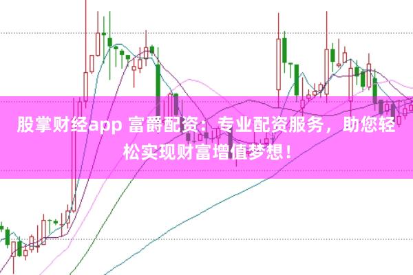 股掌财经app 富爵配资：专业配资服务，助您轻松实现财富增值梦想！