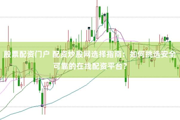 股票配资门户 配资炒股网选择指南：如何挑选安全可靠的在线配资平台？