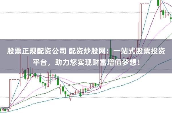 股票正规配资公司 配资炒股网：一站式股票投资平台，助力您实现财富增值梦想！