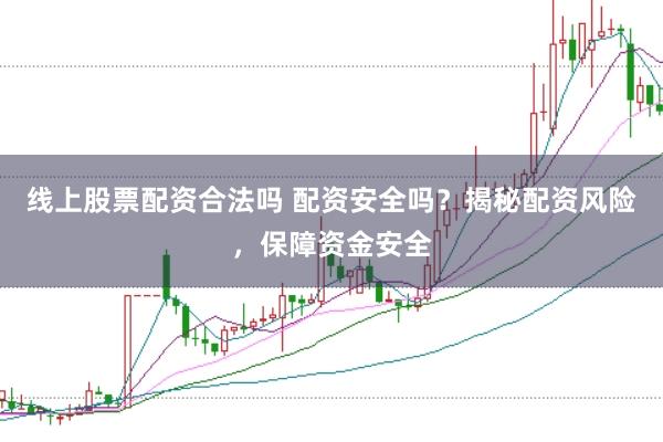 线上股票配资合法吗 配资安全吗？揭秘配资风险，保障资金安全