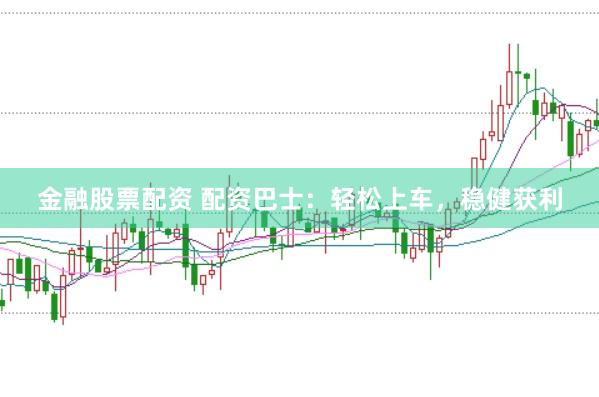 金融股票配资 配资巴士：轻松上车，稳健获利