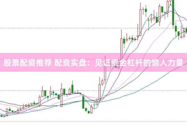 股票配资推荐 配资实盘：见证资金杠杆的惊人力量