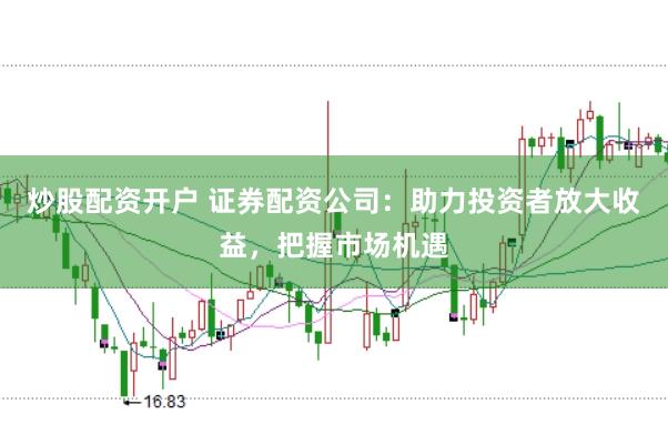 炒股配资开户 证券配资公司：助力投资者放大收益，把握市场机遇