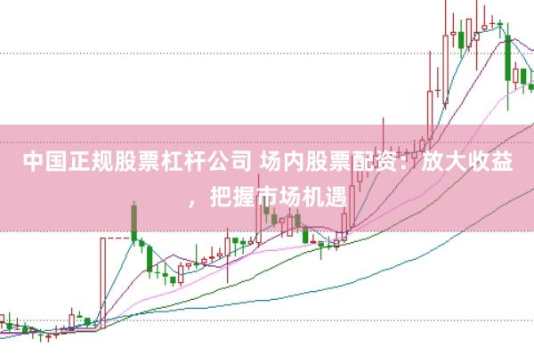 中国正规股票杠杆公司 场内股票配资：放大收益，把握市场机遇