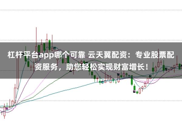 杠杆平台app哪个可靠 云天翼配资：专业股票配资服务，助您轻松实现财富增长！