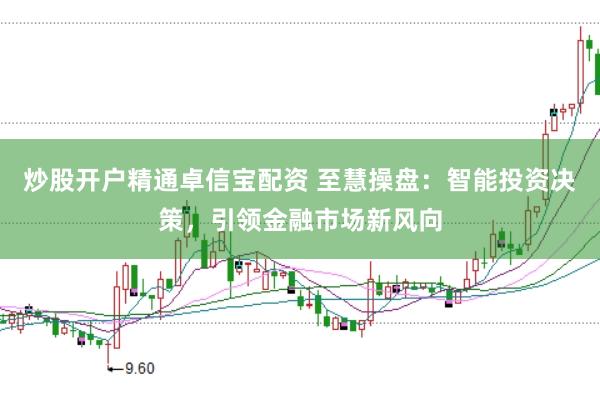 炒股开户精通卓信宝配资 至慧操盘：智能投资决策，引领金融市场新风向