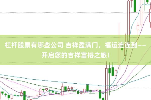 杠杆股票有哪些公司 吉祥盈满门，福运连连到——开启您的吉祥富裕之旅！