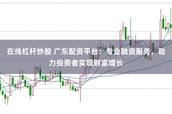 在线杠杆炒股 广东配资平台：专业融资服务，助力投资者实现财富增长