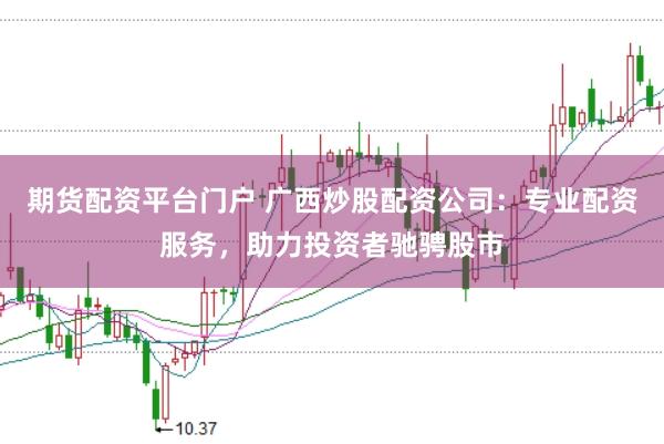 期货配资平台门户 广西炒股配资公司：专业配资服务，助力投资者驰骋股市