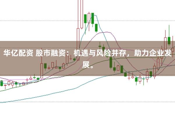 华亿配资 股市融资：机遇与风险并存，助力企业发展。