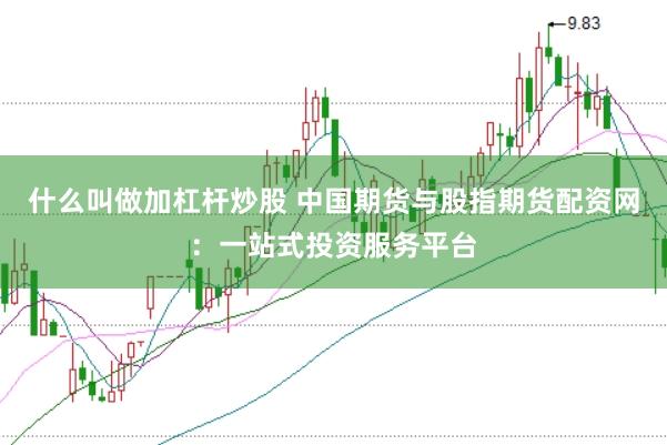什么叫做加杠杆炒股 中国期货与股指期货配资网：一站式投资服务平台