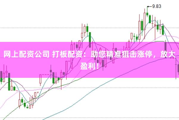 网上配资公司 打板配资：助您精准狙击涨停，放大盈利！